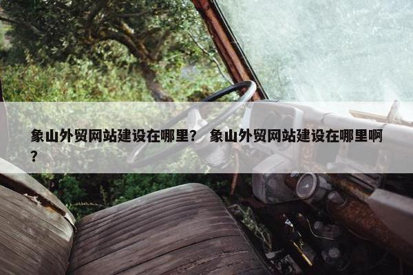 象山外贸网站建设在哪里？ 象山外贸网站建设在哪里啊？-第1张图片-冷动云