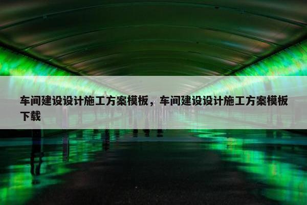 车间建设设计施工方案模板，车间建设设计施工方案模板下载-第1张图片-冷动云