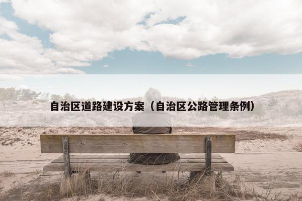 自治区道路建设方案（自治区公路管理条例）-第1张图片-冷动云