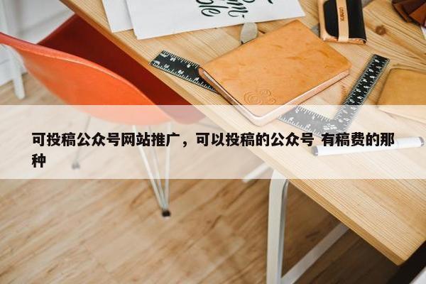 可投稿公众号网站推广，可以投稿的公众号 有稿费的那种-第1张图片-冷动云