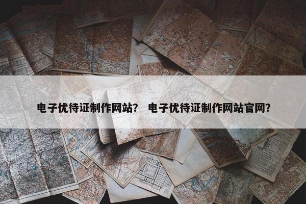 电子优待证制作网站？ 电子优待证制作网站官网？-第1张图片-冷动云