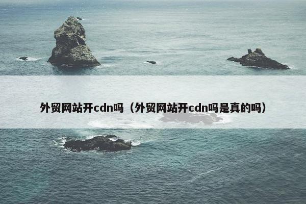 外贸网站开cdn吗（外贸网站开cdn吗是真的吗）-第1张图片-冷动云