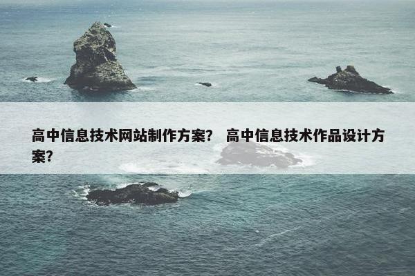 高中信息技术网站制作方案？ 高中信息技术作品设计方案？-第1张图片-冷动云
