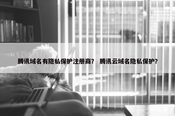 腾讯域名有隐私保护注册商？ 腾讯云域名隐私保护？-第1张图片-冷动云