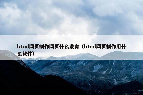 html网页制作网页什么没有（html网页制作用什么软件）-第1张图片-冷动云
