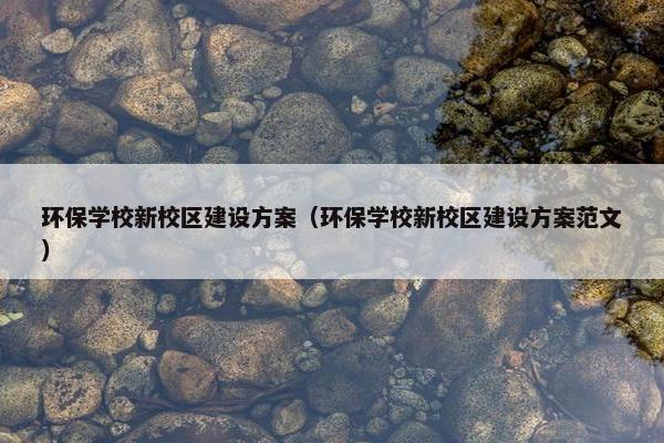 环保学校新校区建设方案（环保学校新校区建设方案范文）-第1张图片-冷动云