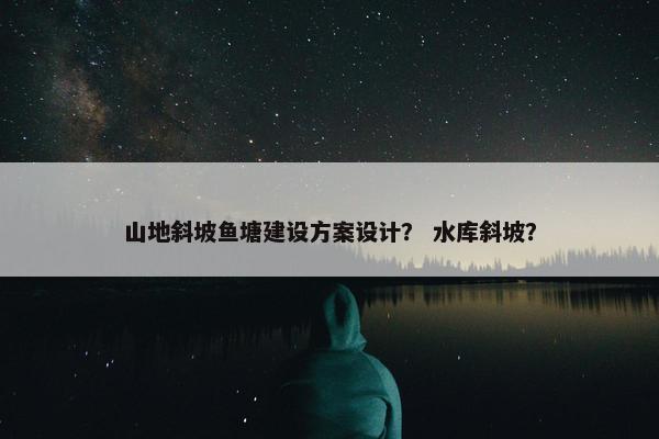 山地斜坡鱼塘建设方案设计？ 水库斜坡？-第1张图片-冷动云