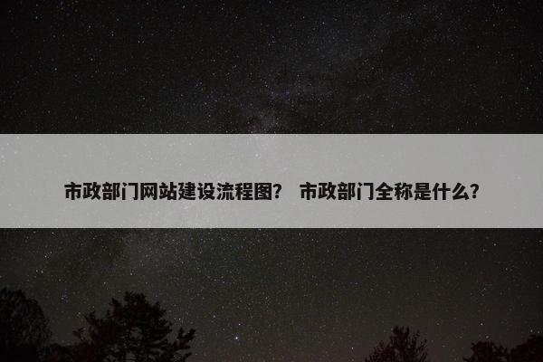 市政部门网站建设流程图？ 市政部门全称是什么？-第1张图片-冷动云