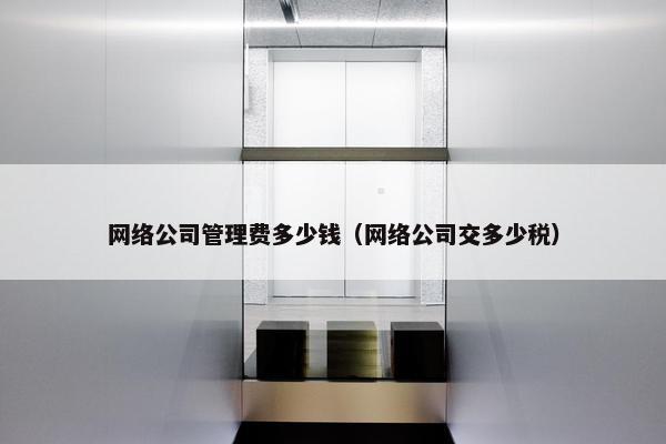 网络公司管理费多少钱（网络公司交多少税）-第1张图片-冷动云