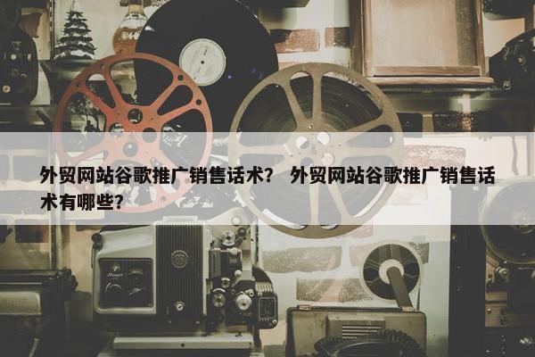 外贸网站谷歌推广销售话术？ 外贸网站谷歌推广销售话术有哪些？-第1张图片-冷动云