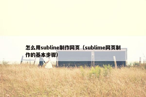 怎么用subline制作网页（sublime网页制作的基本步骤）-第1张图片-冷动云