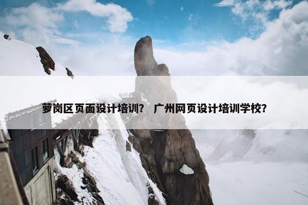 萝岗区页面设计培训？ 广州网页设计培训学校？-第1张图片-冷动云