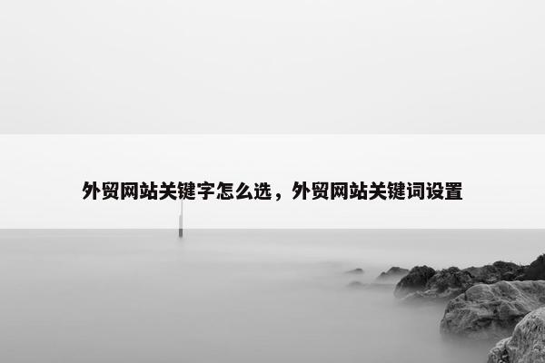 外贸网站关键字怎么选，外贸网站关键词设置-第1张图片-冷动云