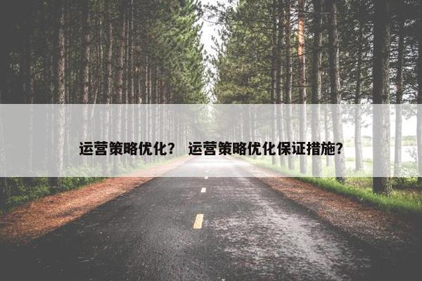 运营策略优化？ 运营策略优化保证措施？-第1张图片-冷动云