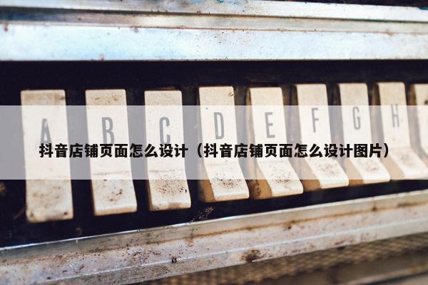 抖音店铺页面怎么设计（抖音店铺页面怎么设计图片）-第1张图片-冷动云