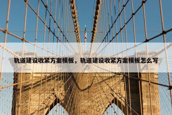 轨道建设收紧方案模板，轨道建设收紧方案模板怎么写-第1张图片-冷动云