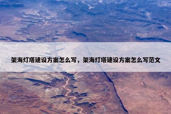 架海灯塔建设方案怎么写，架海灯塔建设方案怎么写范文-第1张图片-冷动云