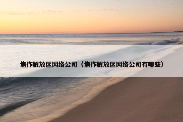 焦作解放区网络公司（焦作解放区网络公司有哪些）-第1张图片-冷动云