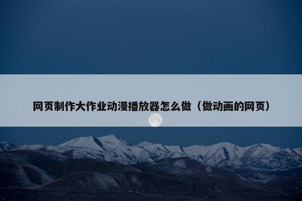 网页制作大作业动漫播放器怎么做（做动画的网页）-第1张图片-冷动云