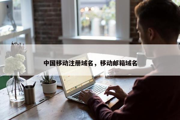 中国移动注册域名，移动邮箱域名-第1张图片-冷动云