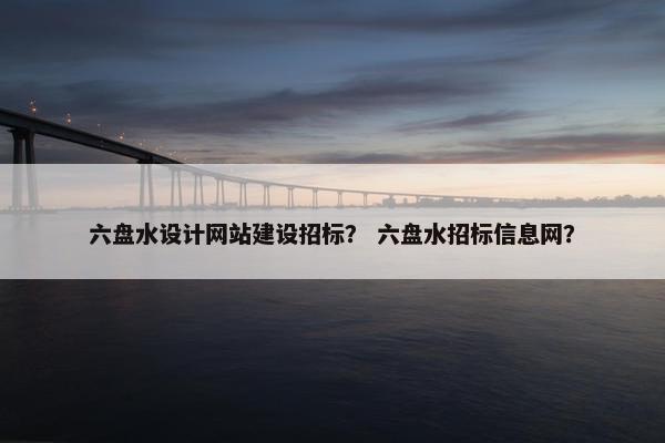 六盘水设计网站建设招标？ 六盘水招标信息网？-第1张图片-冷动云
