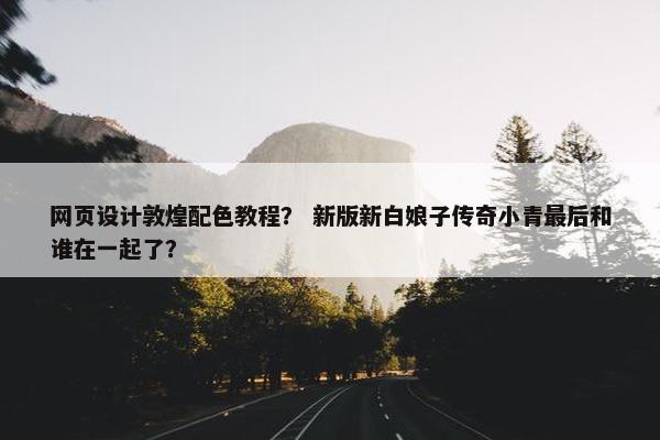 网页设计敦煌配色教程？ 新版新白娘子传奇小青最后和谁在一起了？-第1张图片-冷动云