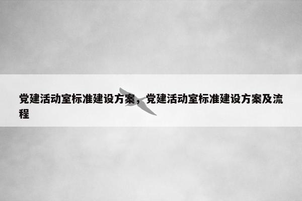 党建活动室标准建设方案，党建活动室标准建设方案及流程-第1张图片-冷动云