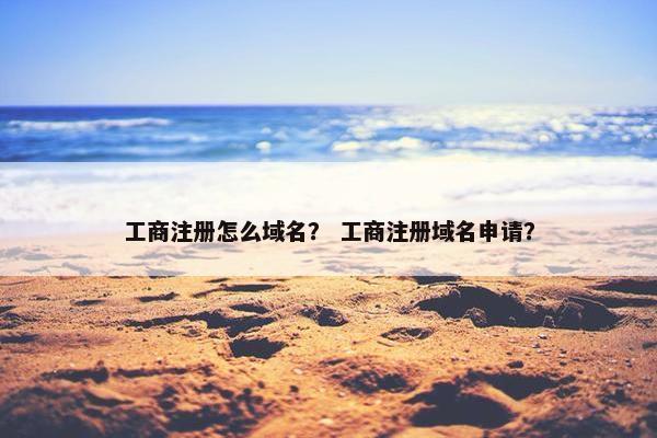 工商注册怎么域名？ 工商注册域名申请？-第1张图片-冷动云