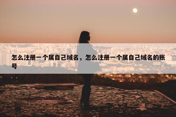 怎么注册一个属自己域名，怎么注册一个属自己域名的账号-第1张图片-冷动云