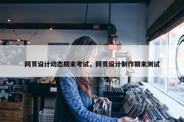 网页设计动态期末考试，网页设计制作期末测试-第1张图片-冷动云