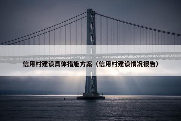 信用村建设具体措施方案（信用村建设情况报告）-第1张图片-冷动云