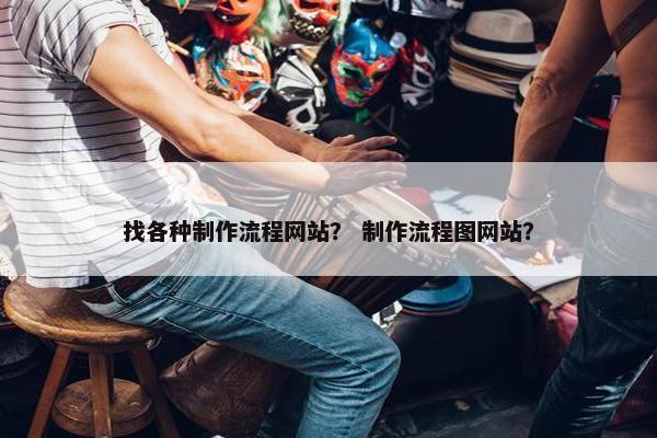 找各种制作流程网站？ 制作流程图网站？-第1张图片-冷动云