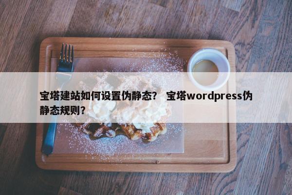 宝塔建站如何设置伪静态？ 宝塔wordpress伪静态规则？-第1张图片-冷动云