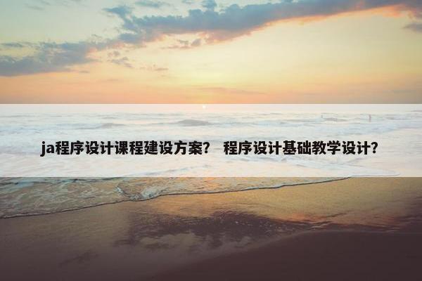 ja程序设计课程建设方案？ 程序设计基础教学设计？-第1张图片-冷动云