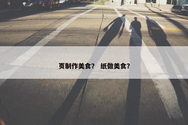 页制作美食？ 纸做美食？-第1张图片-冷动云