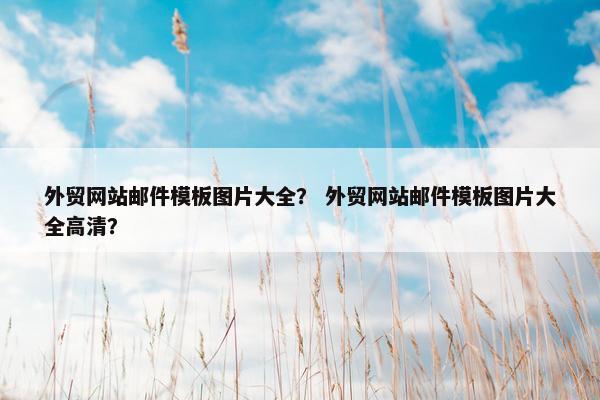 外贸网站邮件模板图片大全？ 外贸网站邮件模板图片大全高清？-第1张图片-冷动云