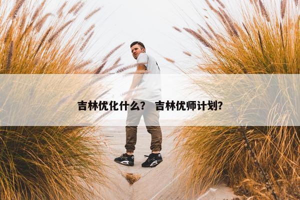 吉林优化什么？ 吉林优师计划？-第1张图片-冷动云