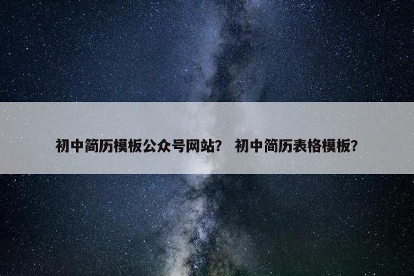初中简历模板公众号网站？ 初中简历表格模板？-第1张图片-冷动云