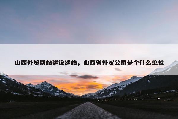 山西外贸网站建设建站，山西省外贸公司是个什么单位-第1张图片-冷动云