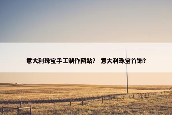 意大利珠宝手工制作网站？ 意大利珠宝首饰？-第1张图片-冷动云