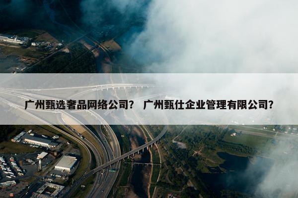 广州甄选奢品网络公司？ 广州甄仕企业管理有限公司？-第1张图片-冷动云
