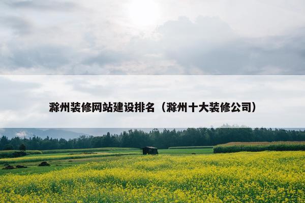滁州装修网站建设排名（滁州十大装修公司）-第1张图片-冷动云