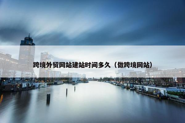 跨境外贸网站建站时间多久（做跨境网站）-第1张图片-冷动云