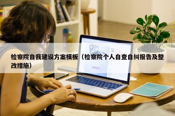 检察院自我建设方案模板（检察院个人自查自纠报告及整改措施）-第1张图片-冷动云