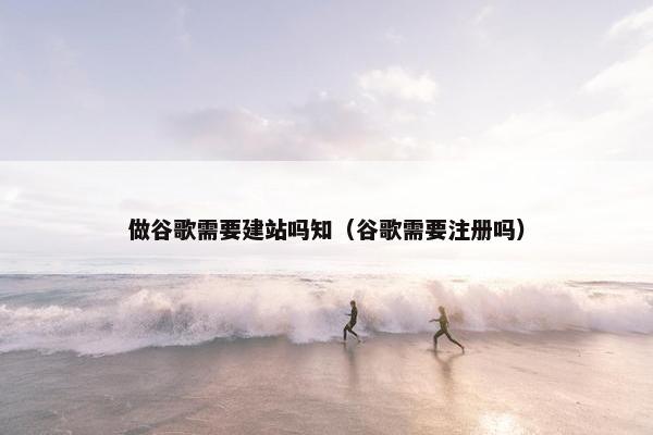 做谷歌需要建站吗知（谷歌需要注册吗）-第1张图片-冷动云