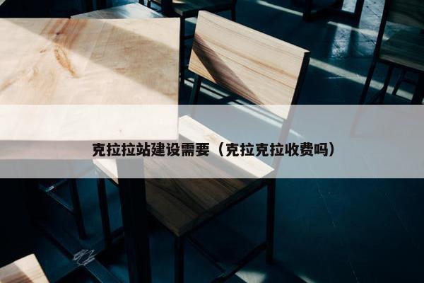 克拉拉站建设需要（克拉克拉收费吗）-第1张图片-冷动云