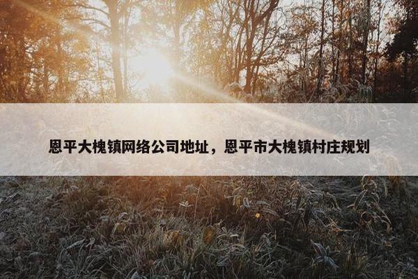 恩平大槐镇网络公司地址，恩平市大槐镇村庄规划-第1张图片-冷动云