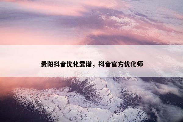 贵阳抖音优化靠谱，抖音官方优化师-第1张图片-冷动云