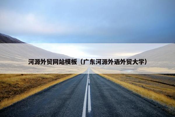 河源外贸网站模板（广东河源外语外贸大学）-第1张图片-冷动云