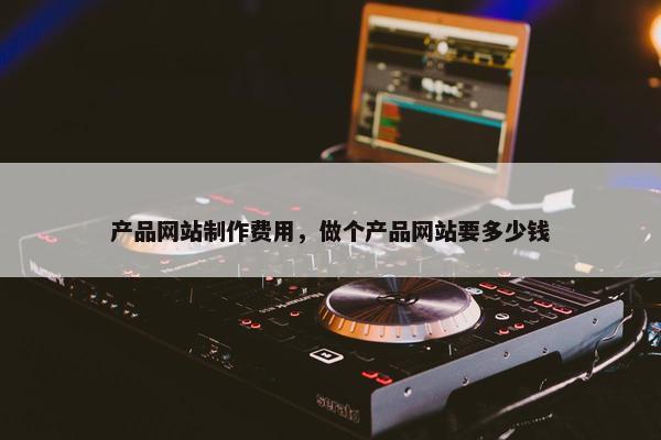 产品网站制作费用，做个产品网站要多少钱-第1张图片-冷动云